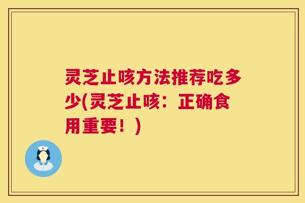 灵芝止咳方法推荐吃多少(灵芝止咳：正确食用重要！)