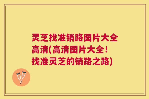灵芝找准销路图片大全高清(高清图片大全！找准灵芝的销路之路)