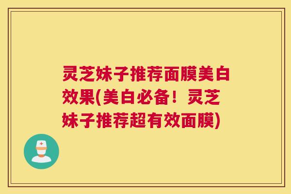 灵芝妹子推荐面膜美白效果(美白必备！灵芝妹子推荐超有效面膜)