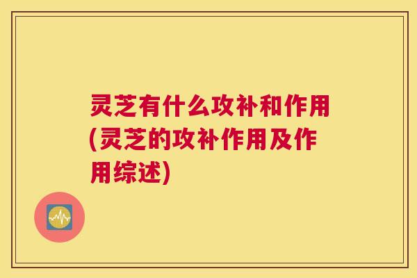 灵芝有什么攻补和作用(灵芝的攻补作用及作用综述)