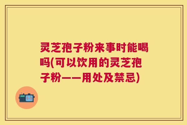 灵芝孢子粉来事时能喝吗(可以饮用的灵芝孢子粉——用处及禁忌)