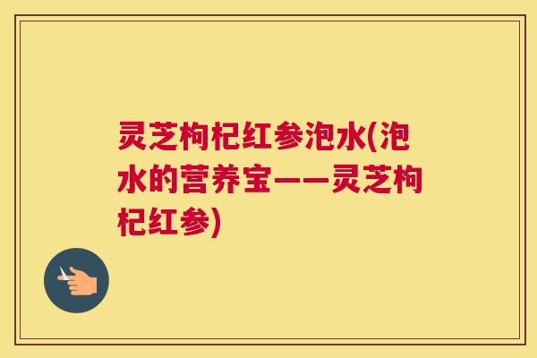 灵芝枸杞红参泡水(泡水的营养宝——灵芝枸杞红参)