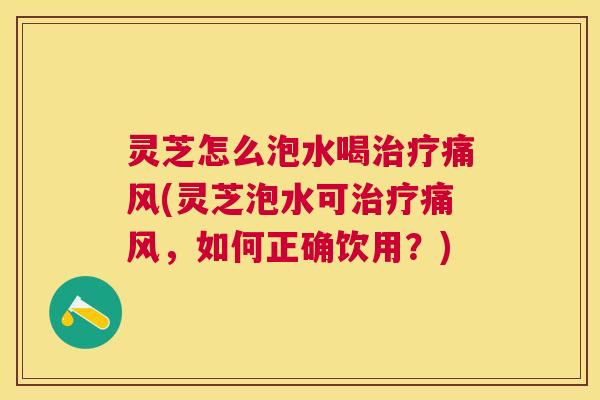 灵芝怎么泡水喝治疗痛风(灵芝泡水可治疗痛风，如何正确饮用？)