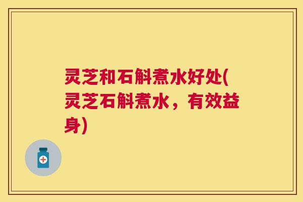 灵芝和石斛煮水好处(灵芝石斛煮水，有效益身)