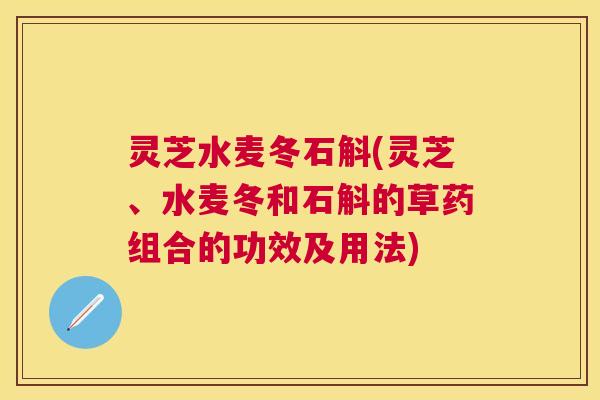 灵芝水麦冬石斛(灵芝、水麦冬和石斛的草药组合的功效及用法)