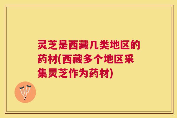 灵芝是西藏几类地区的药材(西藏多个地区采集灵芝作为药材)
