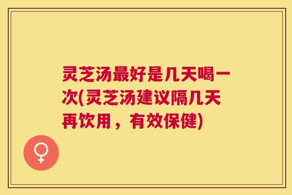 灵芝汤最好是几天喝一次(灵芝汤建议隔几天再饮用，有效保健)