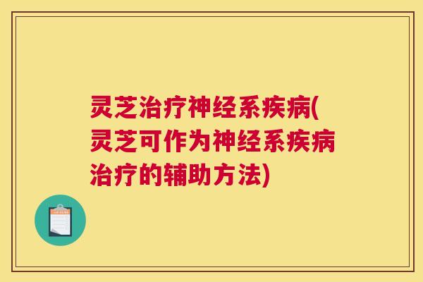 灵芝治疗神经系疾病(灵芝可作为神经系疾病治疗的辅助方法)