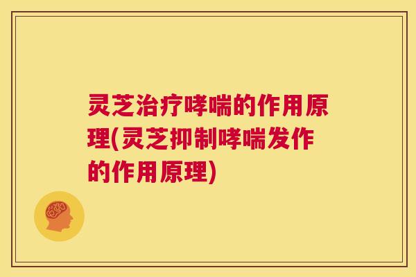 灵芝治疗哮喘的作用原理(灵芝抑制哮喘发作的作用原理)