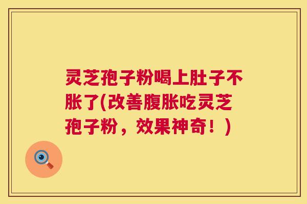 灵芝孢子粉喝上肚子不胀了(改善腹胀吃灵芝孢子粉，效果神奇！)