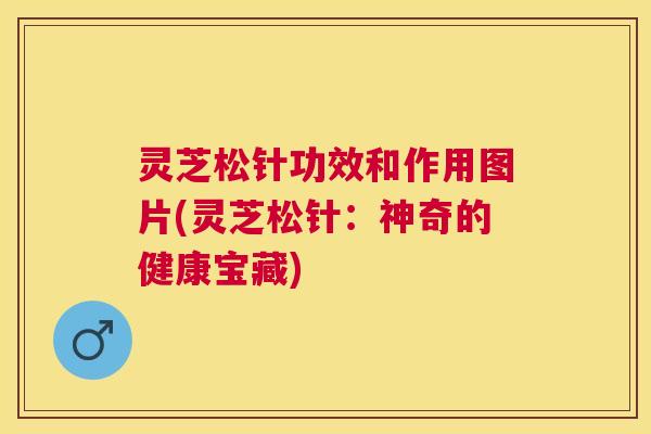 灵芝松针功效和作用图片(灵芝松针：神奇的健康宝藏)