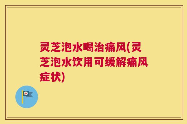 灵芝泡水喝治痛风(灵芝泡水饮用可缓解痛风症状)