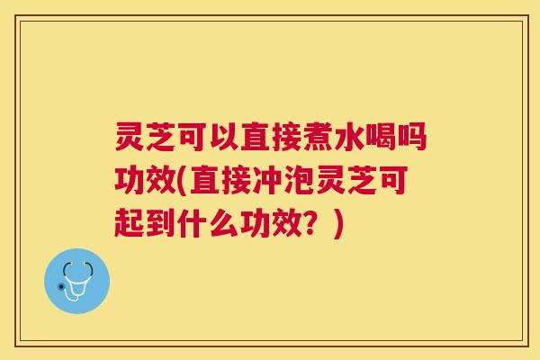 灵芝可以直接煮水喝吗功效(直接冲泡灵芝可起到什么功效？)