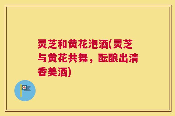 灵芝和黄花泡酒(灵芝与黄花共舞，酝酿出清香美酒)