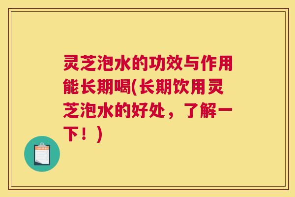 灵芝泡水的功效与作用能长期喝(长期饮用灵芝泡水的好处，了解一下！)