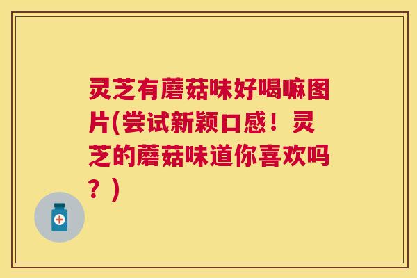 灵芝有蘑菇味好喝嘛图片(尝试新颖口感！灵芝的蘑菇味道你喜欢吗？)