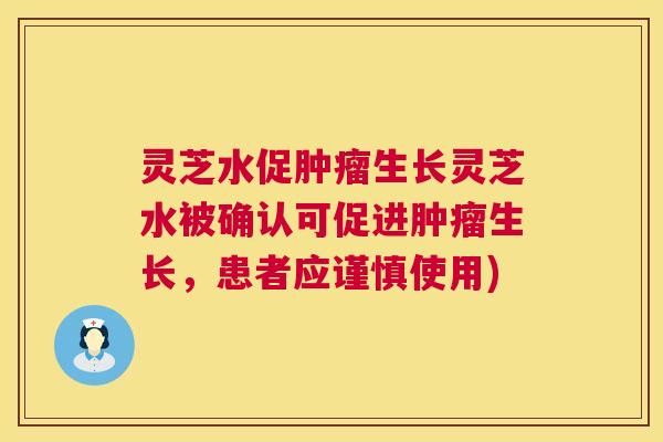 灵芝水促肿瘤生长灵芝水被确认可促进肿瘤生长，患者应谨慎使用)