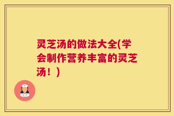 灵芝汤的做法大全(学会制作营养丰富的灵芝汤！)