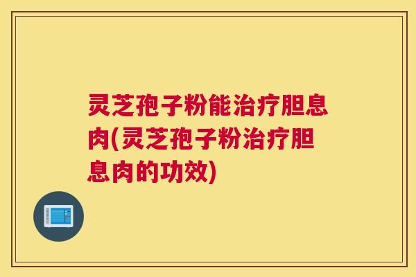 灵芝孢子粉能治疗胆息肉(灵芝孢子粉治疗胆息肉的功效)