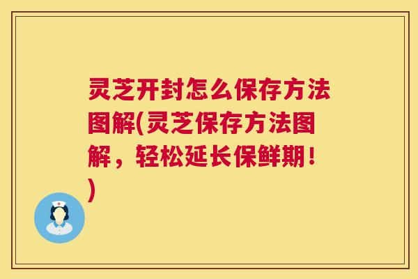 灵芝开封怎么保存方法图解(灵芝保存方法图解，轻松延长保鲜期！)