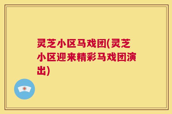 灵芝小区马戏团(灵芝小区迎来精彩马戏团演出)