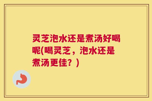 灵芝泡水还是煮汤好喝呢(喝灵芝，泡水还是煮汤更佳？)
