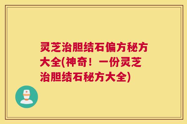 灵芝治胆结石偏方秘方大全(神奇！一份灵芝治胆结石秘方大全)