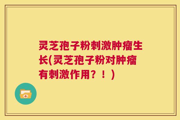 灵芝孢子粉刺激肿瘤生长(灵芝孢子粉对肿瘤有刺激作用？！)