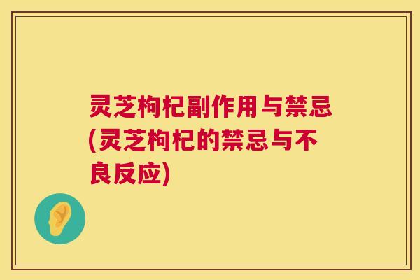 灵芝枸杞副作用与禁忌(灵芝枸杞的禁忌与不良反应)