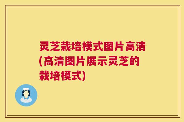 灵芝栽培模式图片高清(高清图片展示灵芝的栽培模式)