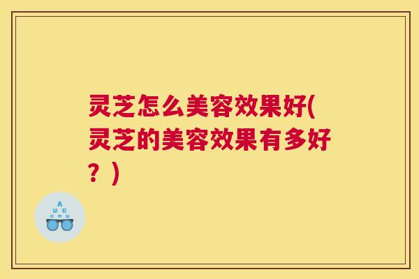 灵芝怎么美容效果好(灵芝的美容效果有多好？)