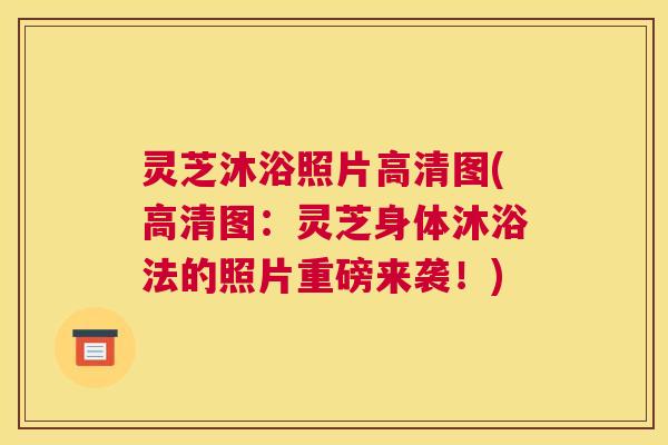 灵芝沐浴照片高清图(高清图：灵芝身体沐浴法的照片重磅来袭！)