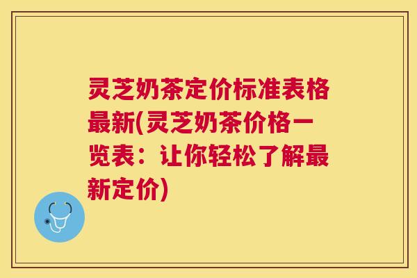 灵芝奶茶定价标准表格最新(灵芝奶茶价格一览表：让你轻松了解最新定价)
