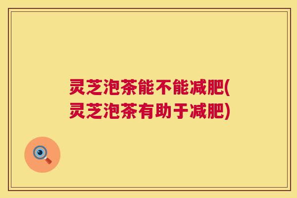 灵芝泡茶能不能减肥(灵芝泡茶有助于减肥)