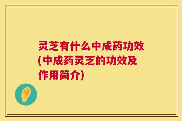 灵芝有什么中成药功效(中成药灵芝的功效及作用简介)