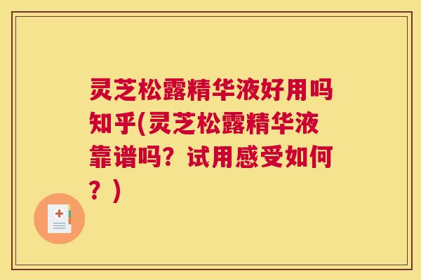 灵芝松露精华液好用吗知乎(灵芝松露精华液靠谱吗？试用感受如何？)