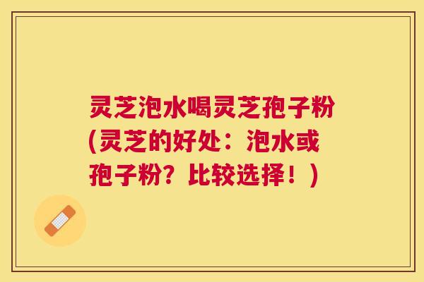 灵芝泡水喝灵芝孢子粉(灵芝的好处：泡水或孢子粉？比较选择！)
