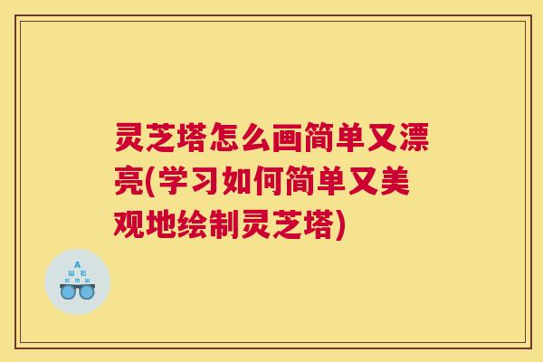 灵芝塔怎么画简单又漂亮(学习如何简单又美观地绘制灵芝塔)