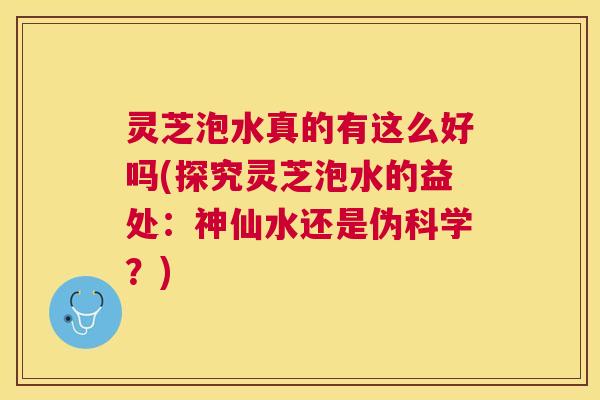 灵芝泡水真的有这么好吗(探究灵芝泡水的益处：神仙水还是伪科学？)