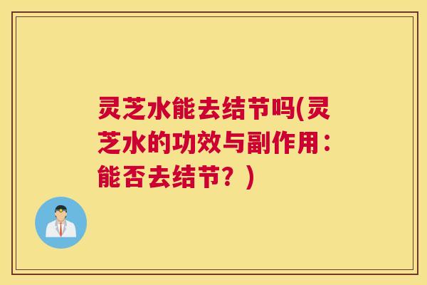 灵芝水能去结节吗(灵芝水的功效与副作用：能否去结节？)