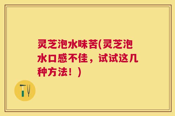 灵芝泡水味苦(灵芝泡水口感不佳，试试这几种方法！)