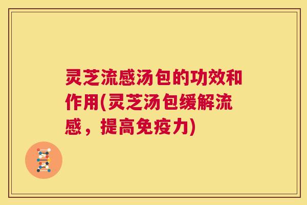 灵芝流感汤包的功效和作用(灵芝汤包缓解流感，提高免疫力)