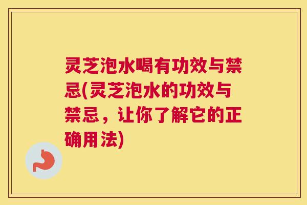 灵芝泡水喝有功效与禁忌(灵芝泡水的功效与禁忌，让你了解它的正确用法)