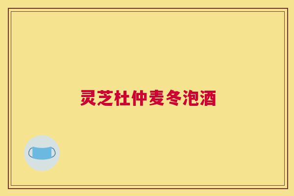 灵芝杜仲麦冬泡酒