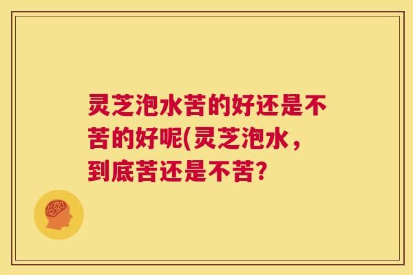 灵芝泡水苦的好还是不苦的好呢(灵芝泡水，到底苦还是不苦？