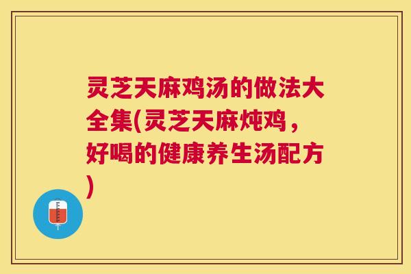 灵芝天麻鸡汤的做法大全集(灵芝天麻炖鸡，好喝的健康养生汤配方)
