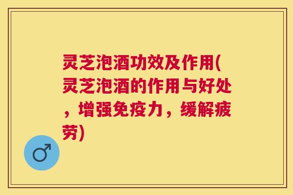 灵芝泡酒功效及作用(灵芝泡酒的作用与好处，增强免疫力，缓解疲劳)