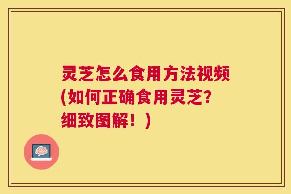 灵芝怎么食用方法视频(如何正确食用灵芝？细致图解！)