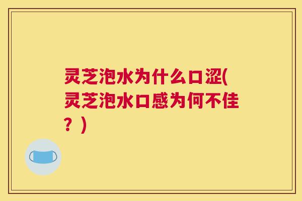 灵芝泡水为什么口涩(灵芝泡水口感为何不佳？)