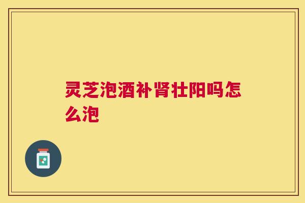 灵芝泡酒补肾壮阳吗怎么泡